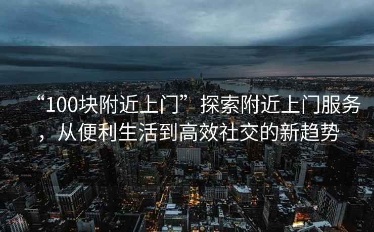 “100塊附近上門(mén)”探索附近上門(mén)服務(wù)，從便利生活到高效社交的新趨勢