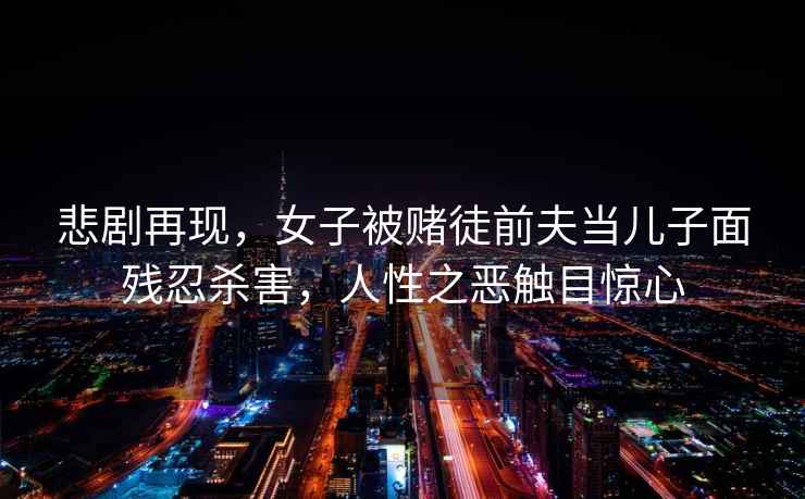 悲劇再現，女子被賭徒前夫當兒子面殘忍殺害，人性之惡觸目驚心