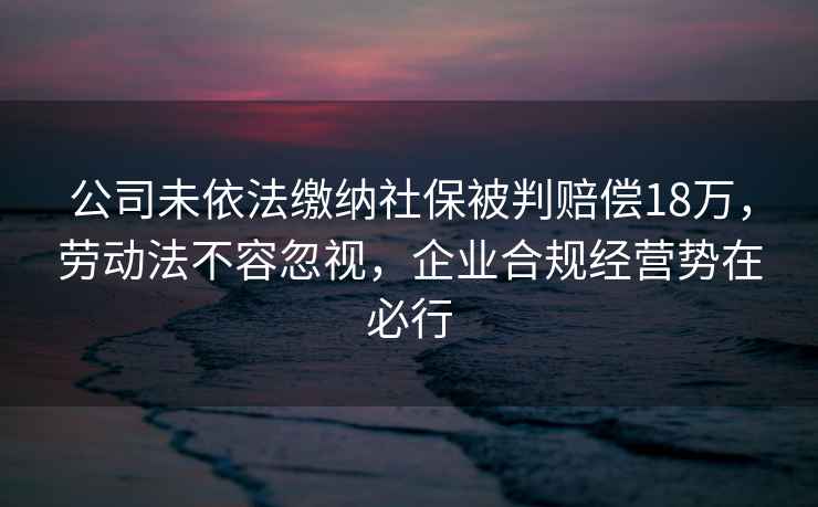公司未依法繳納社保被判賠償18萬(wàn)，勞動(dòng)法不容忽視，企業(yè)合規經(jīng)營(yíng)勢在必行