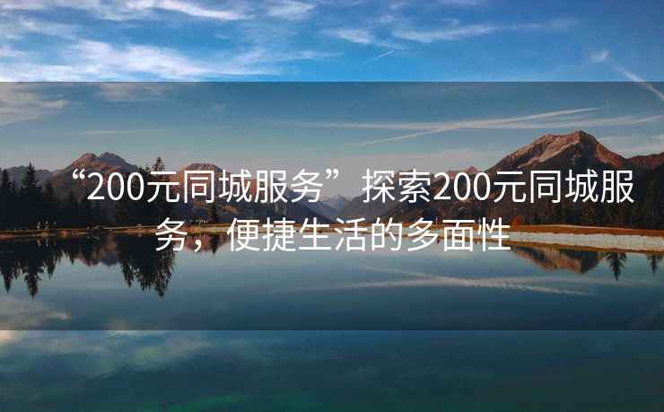 “200元同城服務(wù)”探索200元同城服務(wù)，便捷生活的多面性