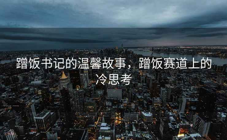 蹭飯書(shū)記的溫馨故事，蹭飯賽道上的冷思考