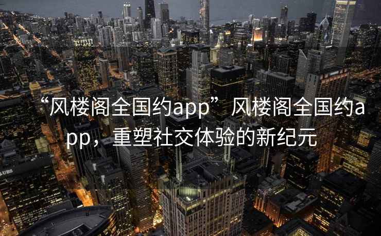 “風(fēng)樓閣全國約app”風(fēng)樓閣全國約app，重塑社交體驗的新紀元