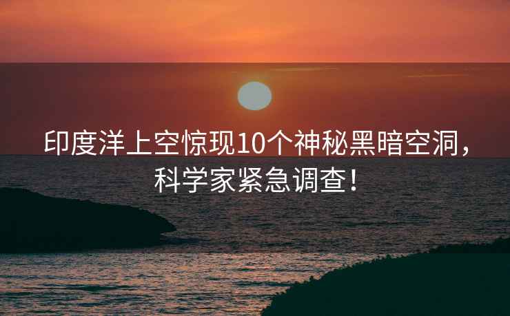 印度洋上空驚現10個(gè)神秘黑暗空洞，科學(xué)家緊急調查！