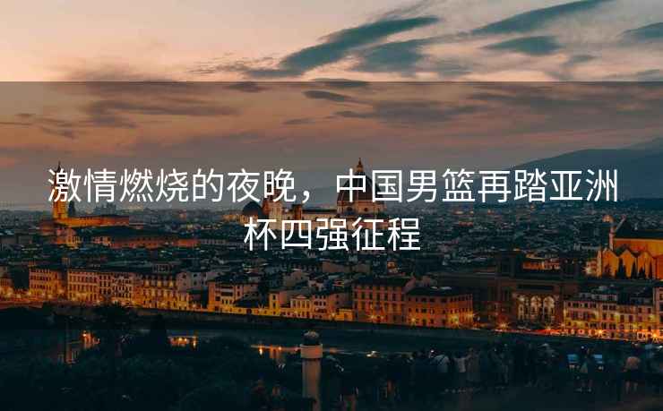 激情燃燒的夜晚，中國男籃再踏亞洲杯四強征程
