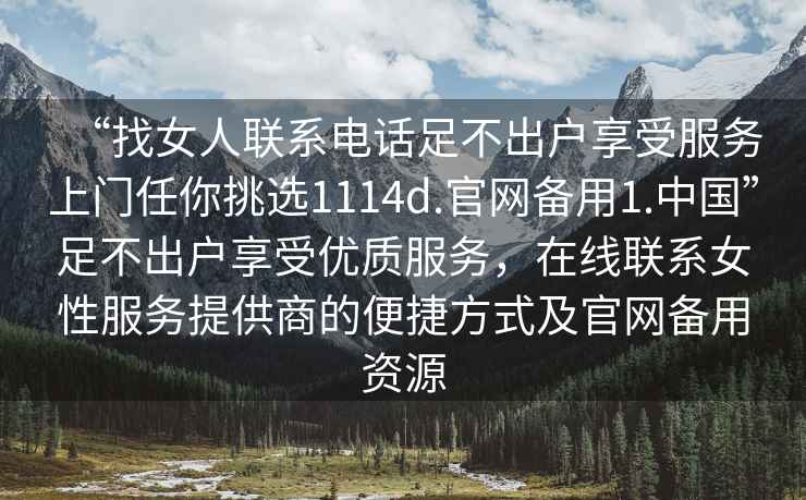 “找女人聯(lián)系電話(huà)足不出戶(hù)享受服務(wù)上門(mén)任你挑選1114d.官網(wǎng)備用1.中國”足不出戶(hù)享受優(yōu)質(zhì)服務(wù)，在線(xiàn)聯(lián)系女性服務(wù)提供商的便捷方式及官網(wǎng)備用資源