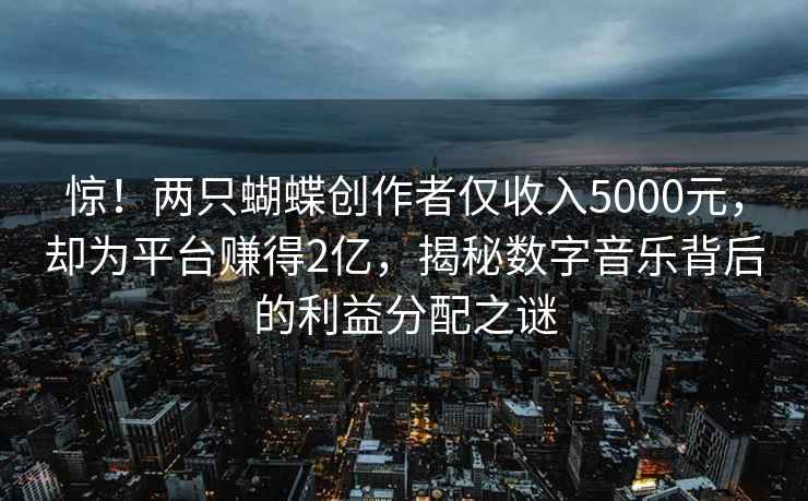 驚！兩只蝴蝶創(chuàng  )作者僅收入5000元，卻為平臺賺得2億，揭秘數字音樂(lè )背后的利益分配之謎