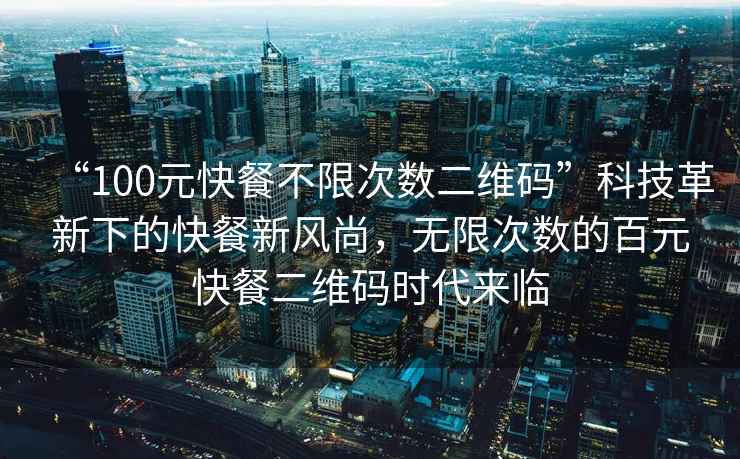 “100元快餐不限次數二維碼”科技革新下的快餐新風(fēng)尚，無(wú)限次數的百元快餐二維碼時(shí)代來(lái)臨