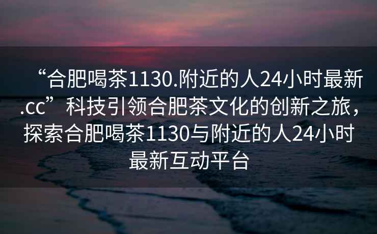“合肥喝茶1130.附近的人24小時(shí)最新.cc”科技引領(lǐng)合肥茶文化的創(chuàng  )新之旅，探索合肥喝茶1130與附近的人24小時(shí)最新互動(dòng)平臺