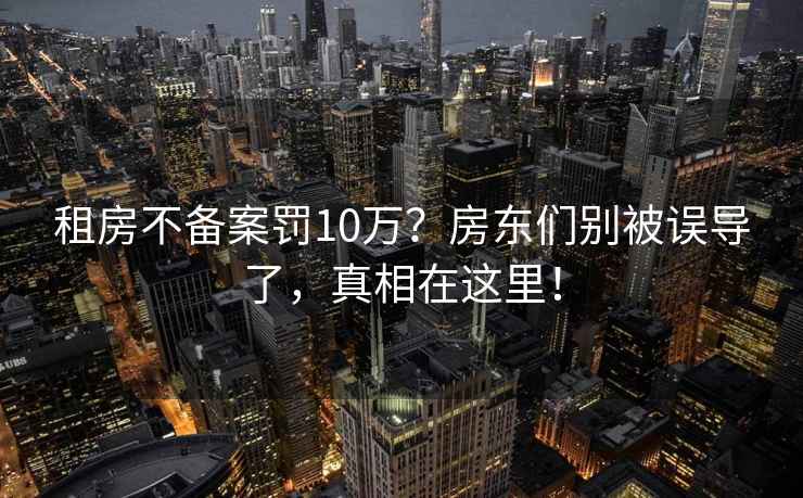 租房不備案罰10萬(wàn)？房東們別被誤導了，真相在這里！