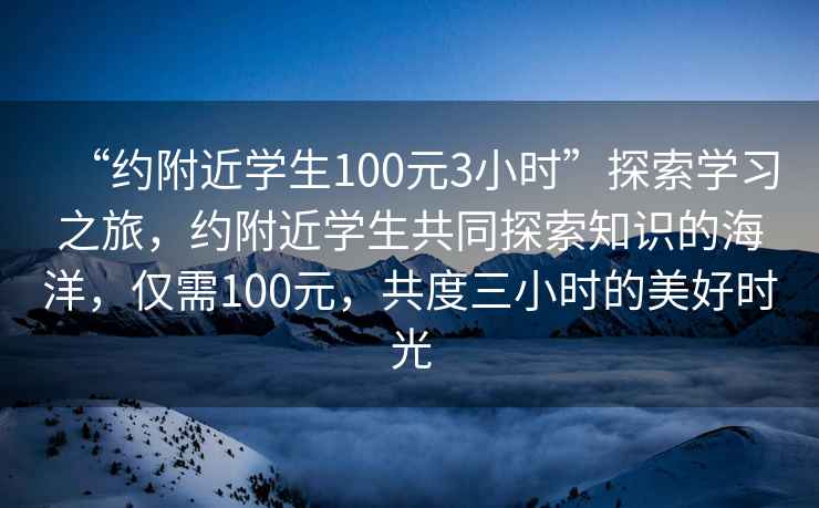 “約附近學(xué)生100元3小時(shí)”探索學(xué)習之旅，約附近學(xué)生共同探索知識的海洋，僅需100元，共度三小時(shí)的美好時(shí)光