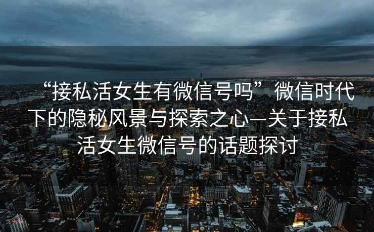 “接私活女生有微信號嗎”微信時(shí)代下的隱秘風(fēng)景與探索之心—關(guān)于接私活女生微信號的話(huà)題探討