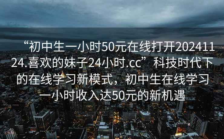 “初中生一小時(shí)50元在線(xiàn)打開(kāi)20241124.喜歡的妹子24小時(shí).cc”科技時(shí)代下的在線(xiàn)學(xué)習新模式，初中生在線(xiàn)學(xué)習一小時(shí)收入達50元的新機遇