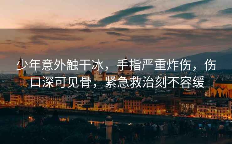 少年意外觸干冰，手指嚴重炸傷，傷口深可見(jiàn)骨，緊急救治刻不容緩