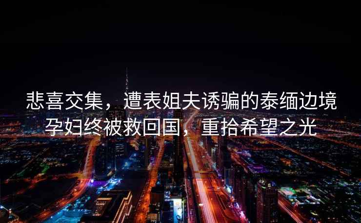 悲喜交集，遭表姐夫誘騙的泰緬邊境孕婦終被救回國，重拾希望之光