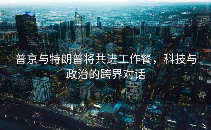 普京與特朗普將共進(jìn)工作餐，科技與政治的跨界對話(huà)