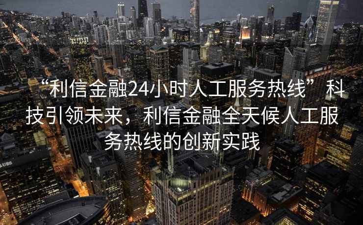 “利信金融24小時(shí)人工服務(wù)熱線(xiàn)”科技引領(lǐng)未來(lái)，利信金融全天候人工服務(wù)熱線(xiàn)的創(chuàng  )新實(shí)踐