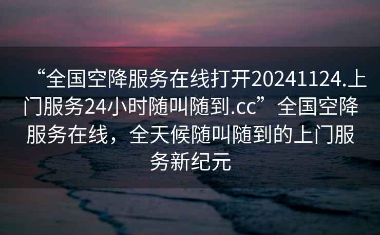 “全國空降服務(wù)在線(xiàn)打開(kāi)20241124.上門(mén)服務(wù)24小時(shí)隨叫隨到.cc”全國空降服務(wù)在線(xiàn)，全天候隨叫隨到的上門(mén)服務(wù)新紀元