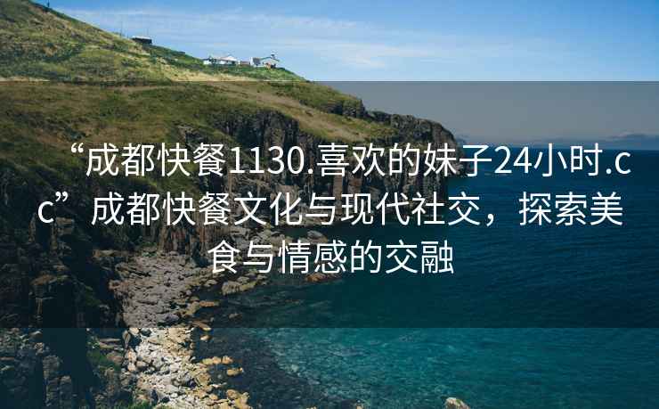 “成都快餐1130.喜歡的妹子24小時(shí).cc”成都快餐文化與現代社交，探索美食與情感的交融