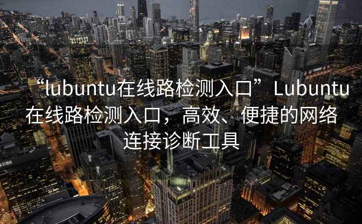 “l(fā)ubuntu在線(xiàn)路檢測入口”Lubuntu在線(xiàn)路檢測入口，高效、便捷的網(wǎng)絡(luò )連接診斷工具