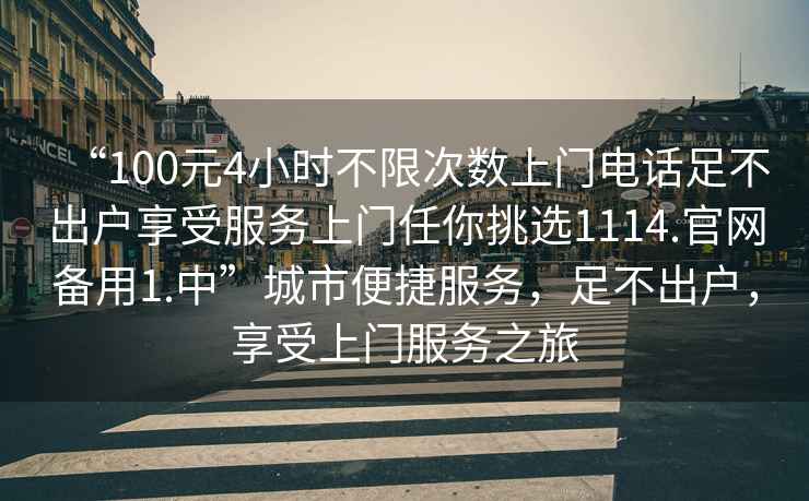 “100元4小時(shí)不限次數上門(mén)電話(huà)足不出戶(hù)享受服務(wù)上門(mén)任你挑選1114.官網(wǎng)備用1.中”城市便捷服務(wù)，足不出戶(hù)，享受上門(mén)服務(wù)之旅