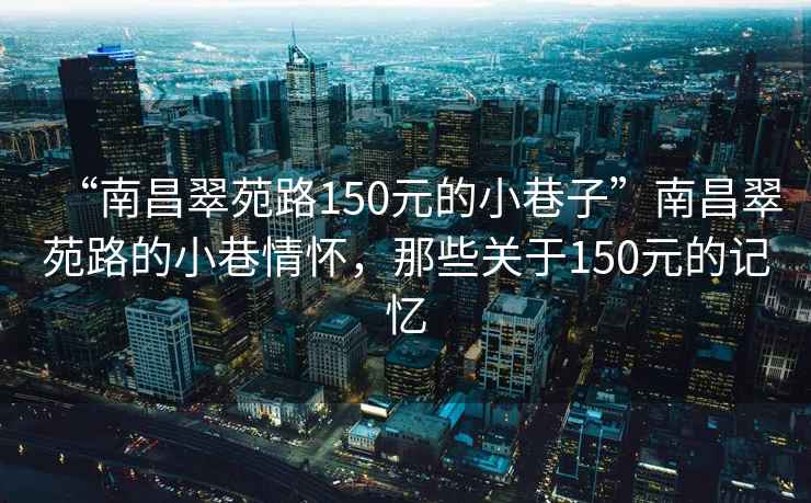 “南昌翠苑路150元的小巷子”南昌翠苑路的小巷情懷，那些關(guān)于150元的記憶