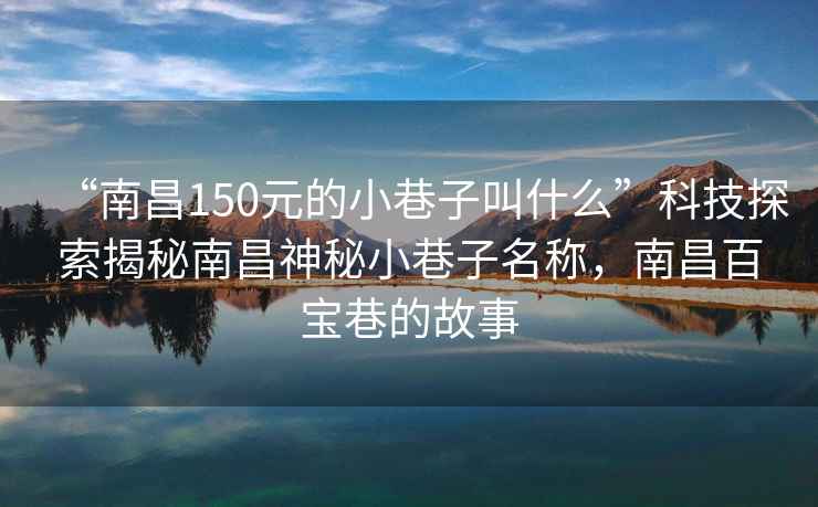 “南昌150元的小巷子叫什么”科技探索揭秘南昌神秘小巷子名稱(chēng)，南昌百寶巷的故事