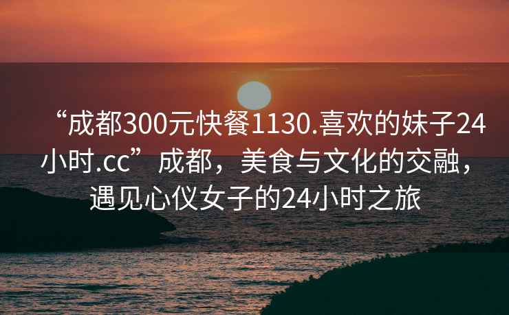 “成都300元快餐1130.喜歡的妹子24小時(shí).cc”成都，美食與文化的交融，遇見(jiàn)心儀女子的24小時(shí)之旅