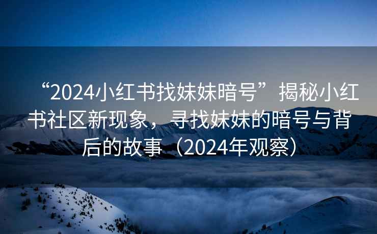 “2024小紅書(shū)找妹妹暗號”揭秘小紅書(shū)社區新現象，尋找妹妹的暗號與背后的故事（2024年觀(guān)察）