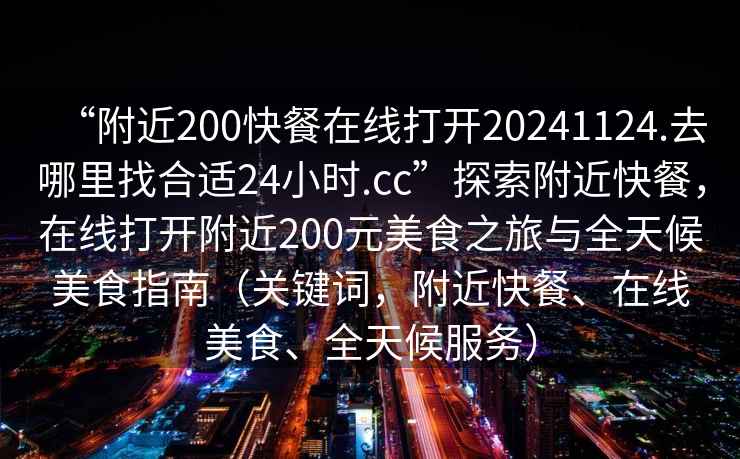 “附近200快餐在線(xiàn)打開(kāi)20241124.去哪里找合適24小時(shí).cc”探索附近快餐，在線(xiàn)打開(kāi)附近200元美食之旅與全天候美食指南（關(guān)鍵詞，附近快餐、在線(xiàn)美食、全天候服務(wù)）