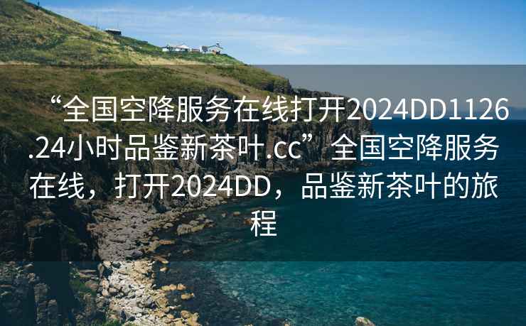 “全國空降服務(wù)在線(xiàn)打開(kāi)2024DD1126.24小時(shí)品鑒新茶葉.cc”全國空降服務(wù)在線(xiàn)，打開(kāi)2024DD，品鑒新茶葉的旅程