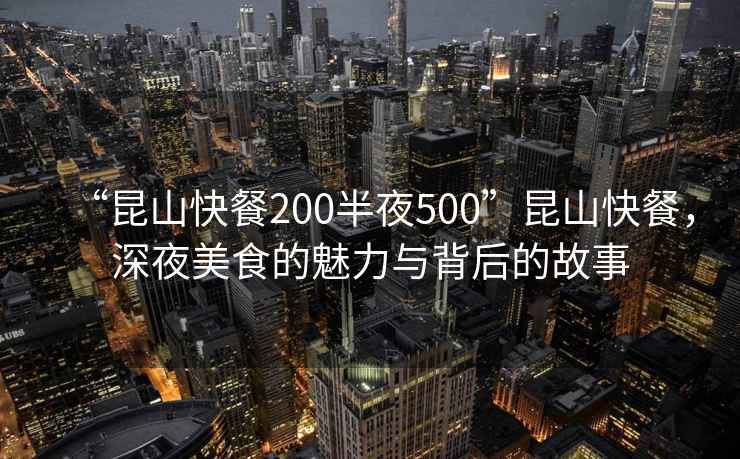 “昆山快餐200半夜500”昆山快餐，深夜美食的魅力與背后的故事