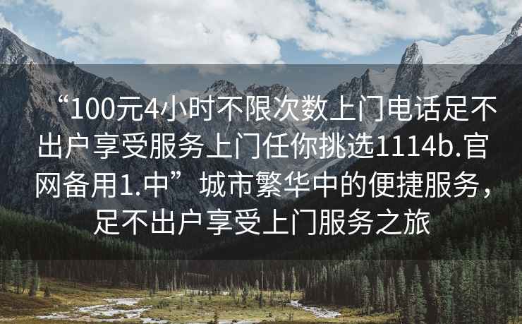 “100元4小時(shí)不限次數上門(mén)電話(huà)足不出戶(hù)享受服務(wù)上門(mén)任你挑選1114b.官網(wǎng)備用1.中”城市繁華中的便捷服務(wù)，足不出戶(hù)享受上門(mén)服務(wù)之旅