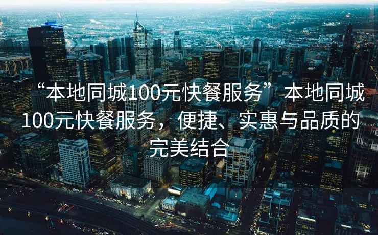 “本地同城100元快餐服務(wù)”本地同城100元快餐服務(wù)，便捷、實(shí)惠與品質(zhì)的完美結合