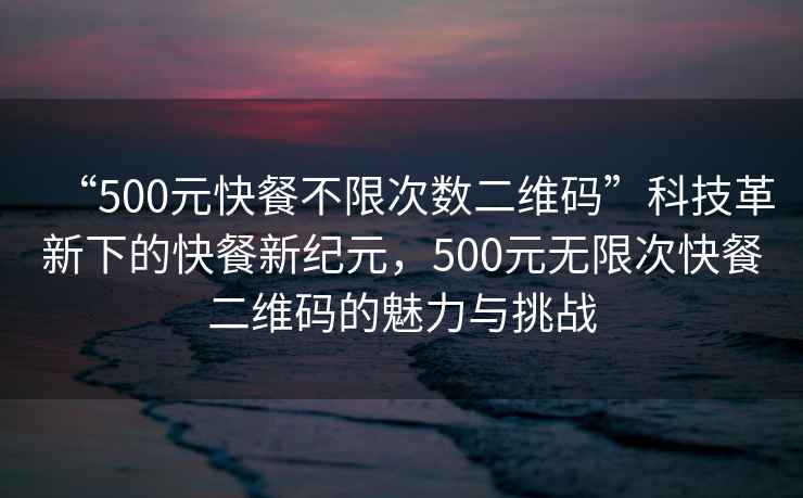 “500元快餐不限次數二維碼”科技革新下的快餐新紀元，500元無(wú)限次快餐二維碼的魅力與挑戰