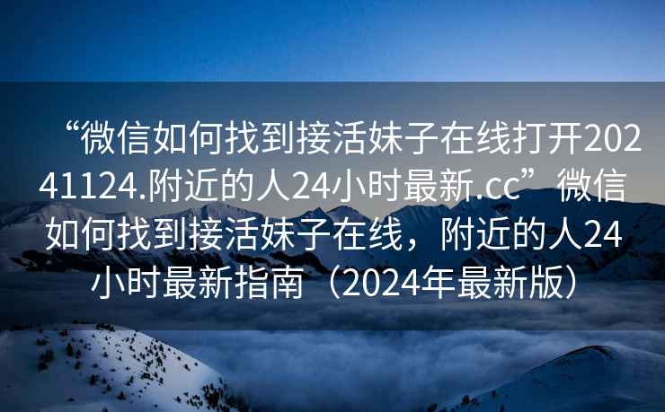 “微信如何找到接活妹子在線(xiàn)打開(kāi)20241124.附近的人24小時(shí)最新.cc”微信如何找到接活妹子在線(xiàn)，附近的人24小時(shí)最新指南（2024年最新版）