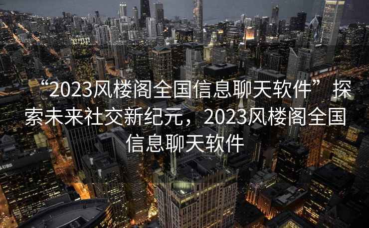 “2023風(fēng)樓閣全國信息聊天軟件”探索未來(lái)社交新紀元，2023風(fēng)樓閣全國信息聊天軟件