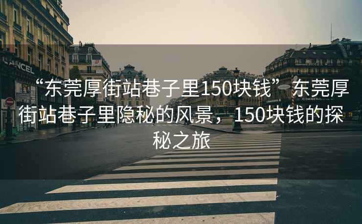 “東莞厚街站巷子里150塊錢(qián)”東莞厚街站巷子里隱秘的風(fēng)景，150塊錢(qián)的探秘之旅