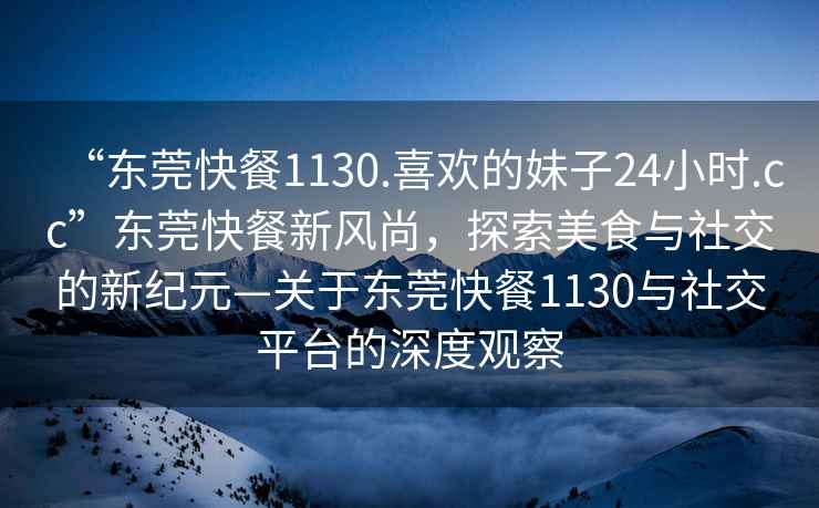 “東莞快餐1130.喜歡的妹子24小時(shí).cc”東莞快餐新風(fēng)尚，探索美食與社交的新紀元—關(guān)于東莞快餐1130與社交平臺的深度觀(guān)察