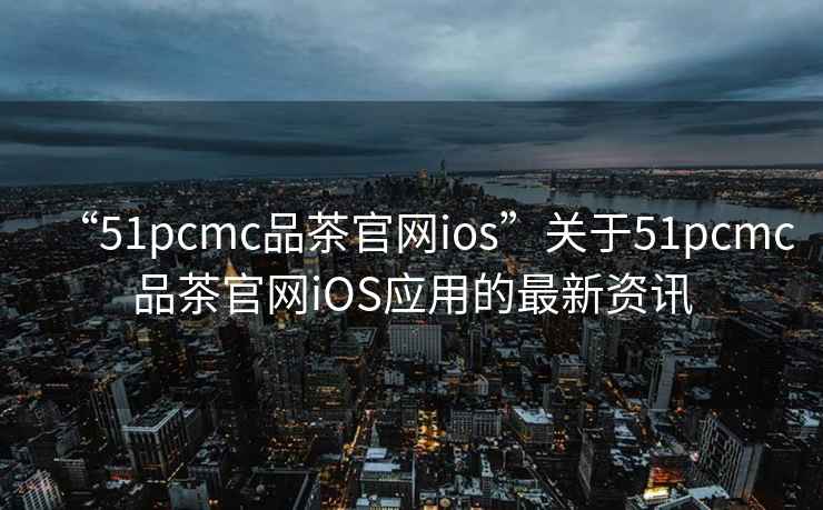 “51pcmc品茶官網(wǎng)ios”關(guān)于51pcmc品茶官網(wǎng)iOS應用的最新資訊