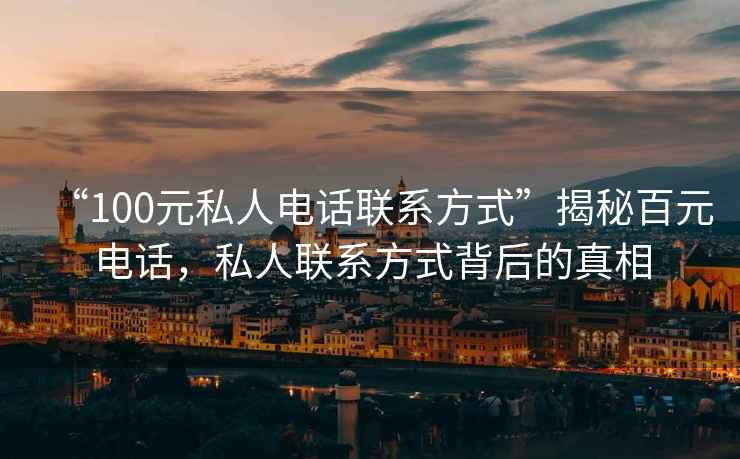 “100元私人電話(huà)聯(lián)系方式”揭秘百元電話(huà)，私人聯(lián)系方式背后的真相