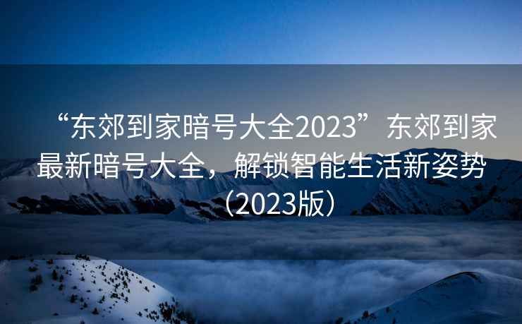 “東郊到家暗號大全2023”東郊到家最新暗號大全，解鎖智能生活新姿勢（2023版）