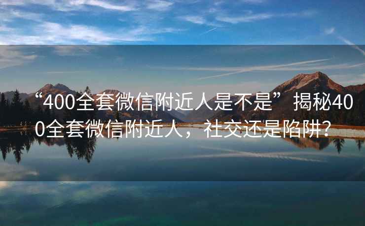 “400全套微信附近人是不是”揭秘400全套微信附近人，社交還是陷阱？