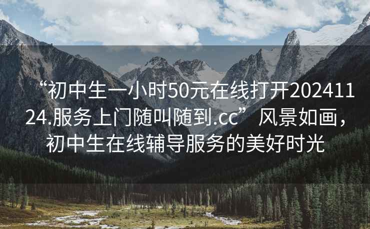 “初中生一小時(shí)50元在線(xiàn)打開(kāi)20241124.服務(wù)上門(mén)隨叫隨到.cc”風(fēng)景如畫(huà)，初中生在線(xiàn)輔導服務(wù)的美好時(shí)光