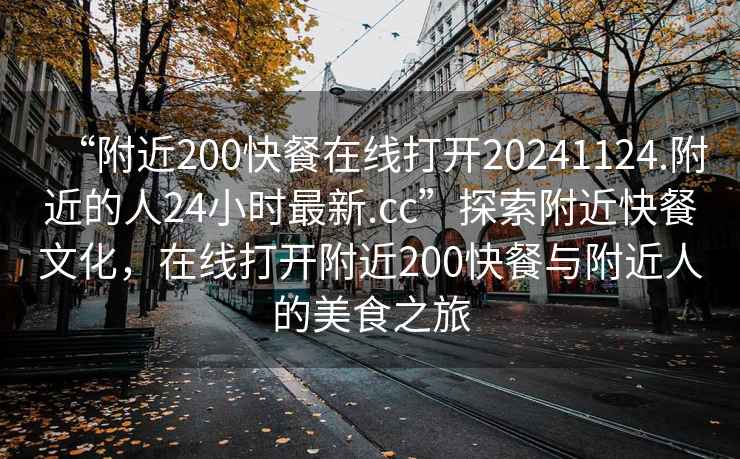 “附近200快餐在線(xiàn)打開(kāi)20241124.附近的人24小時(shí)最新.cc”探索附近快餐文化，在線(xiàn)打開(kāi)附近200快餐與附近人的美食之旅