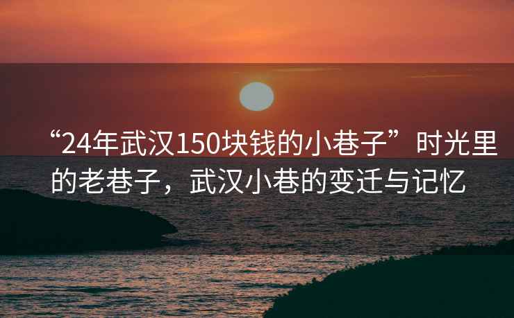 “24年武漢150塊錢(qián)的小巷子”時(shí)光里的老巷子，武漢小巷的變遷與記憶