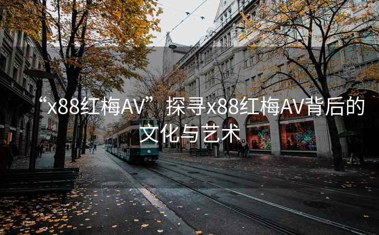 “x88紅梅AV”探尋x88紅梅AV背后的文化與藝術(shù)