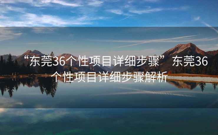 “東莞36個(gè)性項目詳細步驟”東莞36個(gè)性項目詳細步驟解析
