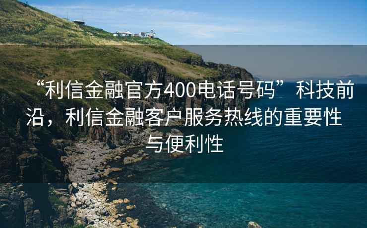 “利信金融官方400電話(huà)號碼”科技前沿，利信金融客戶(hù)服務(wù)熱線(xiàn)的重要性與便利性