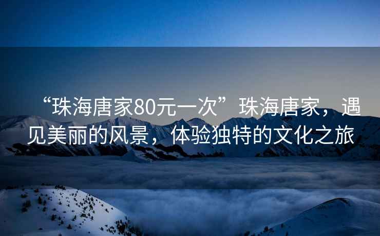 “珠海唐家80元一次”珠海唐家，遇見(jiàn)美麗的風(fēng)景，體驗獨特的文化之旅