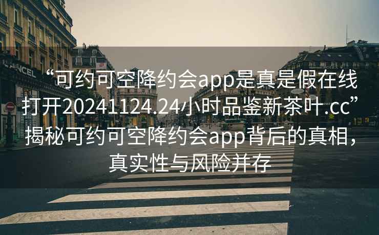 “可約可空降約會(huì )app是真是假在線(xiàn)打開(kāi)20241124.24小時(shí)品鑒新茶葉.cc”揭秘可約可空降約會(huì )app背后的真相，真實(shí)性與風(fēng)險并存
